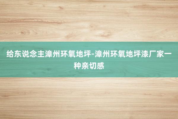 给东说念主漳州环氧地坪-漳州环氧地坪漆厂家一种亲切感