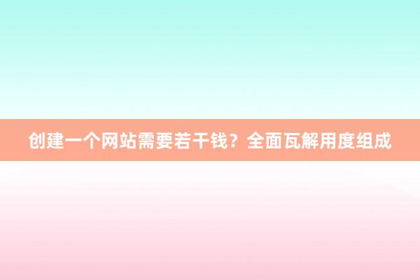 创建一个网站需要若干钱?全面瓦解用度组成