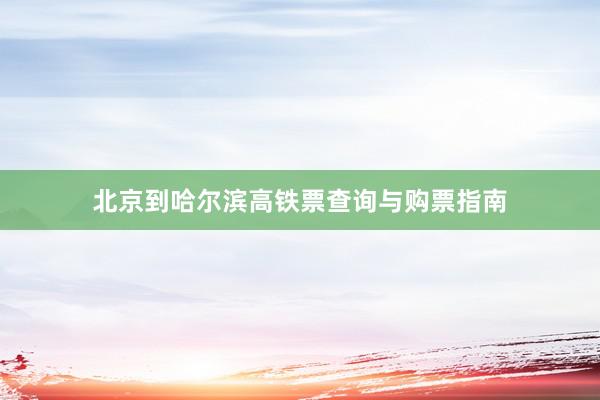 北京到哈尔滨高铁票查询与购票指南